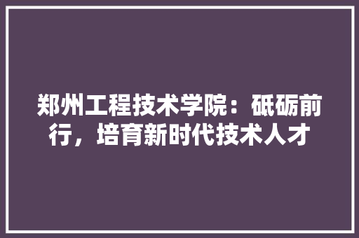 郑州工程技术学院：砥砺前行，培育新时代技术人才 室内设计