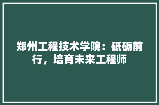 郑州工程技术学院：砥砺前行，培育未来工程师 室内设计