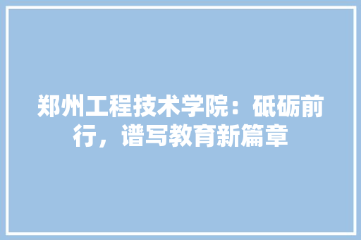 郑州工程技术学院：砥砺前行，谱写教育新篇章 室内设计