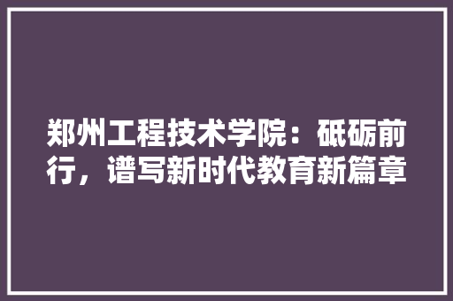 郑州工程技术学院：砥砺前行，谱写新时代教育新篇章 室内设计