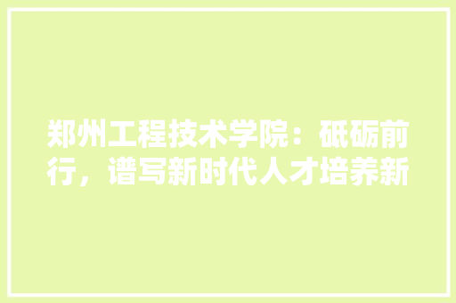 郑州工程技术学院：砥砺前行，谱写新时代人才培养新篇章 室内设计