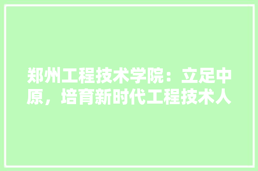郑州工程技术学院：立足中原，培育新时代工程技术人才 室内设计