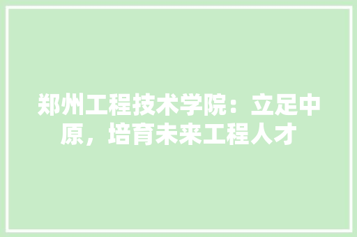 郑州工程技术学院：立足中原，培育未来工程人才 室内设计