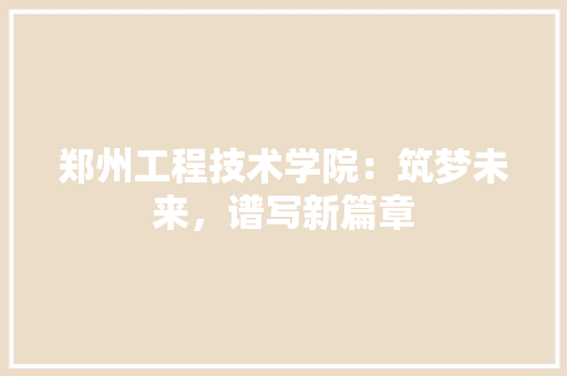 郑州工程技术学院：筑梦未来，谱写新篇章 室内设计