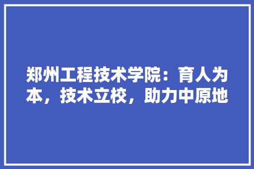 郑州工程技术学院：育人为本，技术立校，助力中原地区教育发展 室内设计