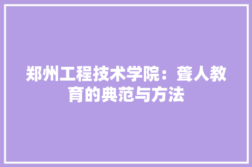 郑州工程技术学院：聋人教育的典范与方法