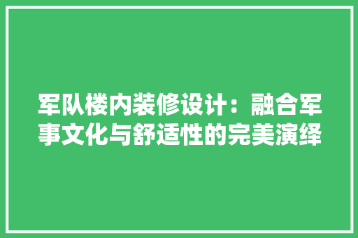 军队楼内装修设计：融合军事文化与舒适性的完美演绎 家居装修
