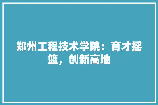 郑州工程技术学院：育才摇篮，创新高地 室内设计