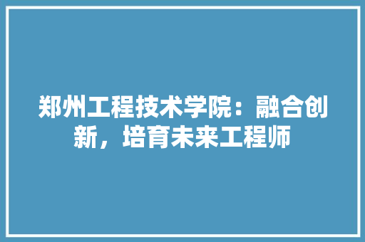 郑州工程技术学院：融合创新，培育未来工程师 室内设计