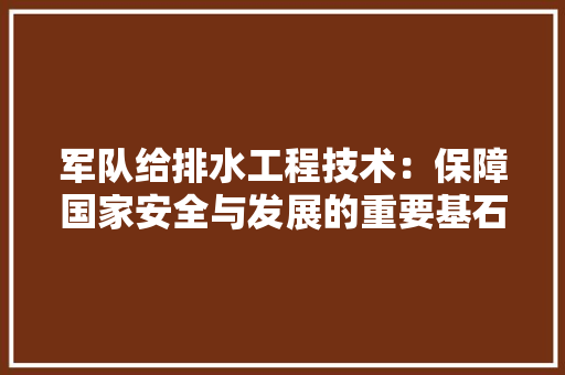 军队给排水工程技术：保障国家安全与发展的重要基石 家居装修