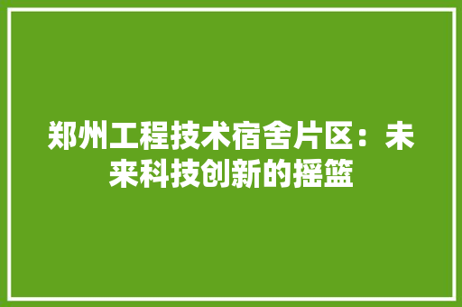 郑州工程技术宿舍片区：未来科技创新的摇篮