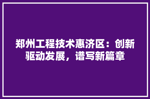 郑州工程技术惠济区：创新驱动发展，谱写新篇章