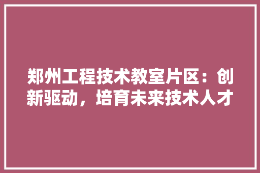 郑州工程技术教室片区：创新驱动，培育未来技术人才 室内设计