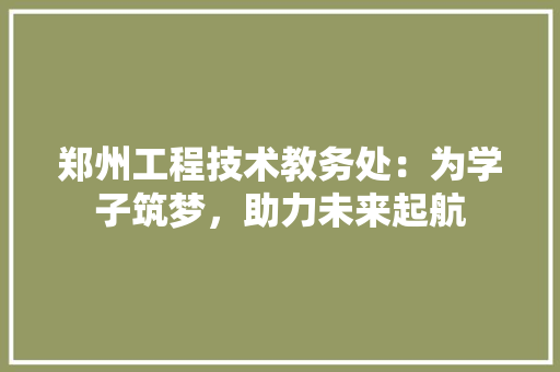 郑州工程技术教务处：为学子筑梦，助力未来起航