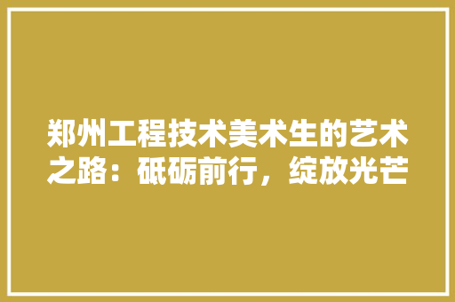 郑州工程技术美术生的艺术之路：砥砺前行，绽放光芒 室内设计