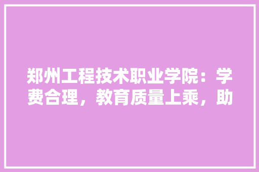 郑州工程技术职业学院：学费合理，教育质量上乘，助力学子成就梦想 室内设计