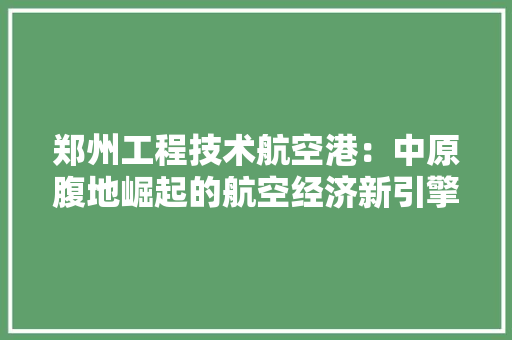 郑州工程技术航空港：中原腹地崛起的航空经济新引擎 室内设计