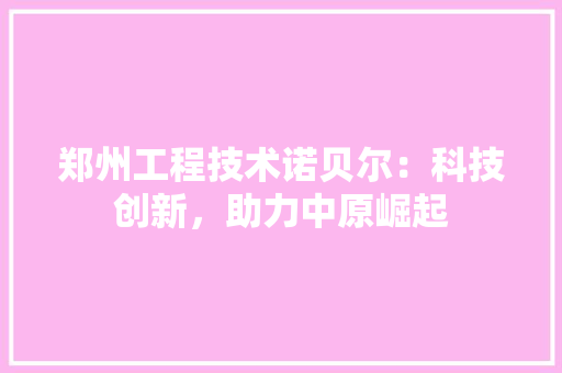 郑州工程技术诺贝尔：科技创新，助力中原崛起
