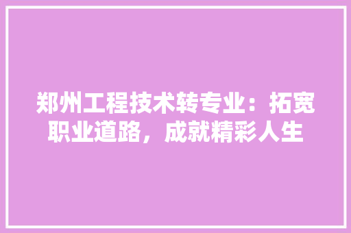 郑州工程技术转专业：拓宽职业道路，成就精彩人生 室内设计