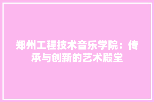 郑州工程技术音乐学院：传承与创新的艺术殿堂 室内设计