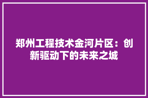 郑州工程技术金河片区：创新驱动下的未来之城 室内设计