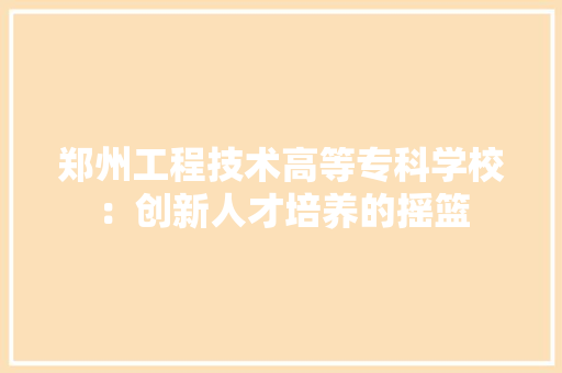 郑州工程技术高等专科学校：创新人才培养的摇篮 室内设计