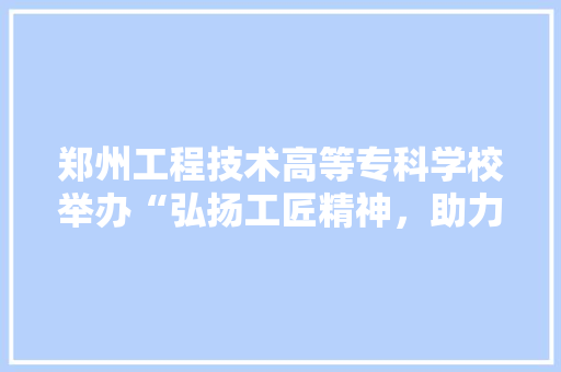 郑州工程技术高等专科学校举办“弘扬工匠精神，助力高质量发展”主题讲座