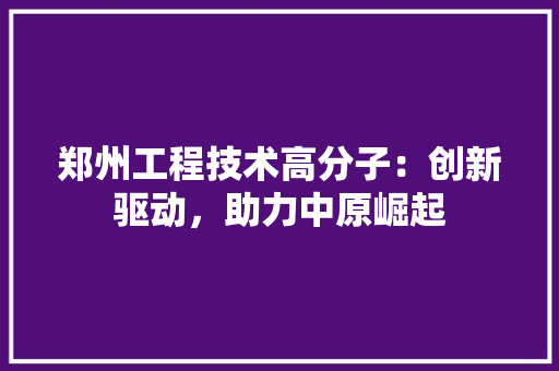郑州工程技术高分子：创新驱动，助力中原崛起 室内设计