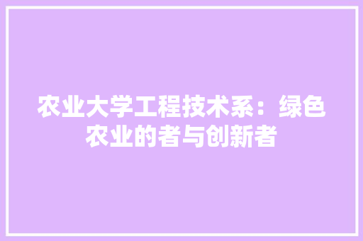 农业大学工程技术系：绿色农业的者与创新者 家居装修