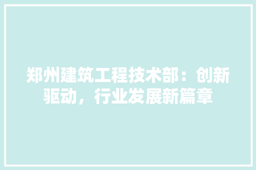 郑州建筑工程技术部：创新驱动，行业发展新篇章 室内设计