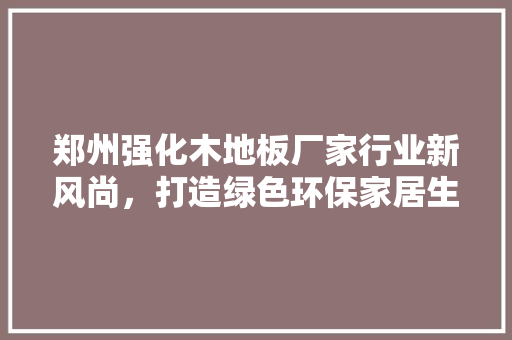 郑州强化木地板厂家行业新风尚，打造绿色环保家居生活 室内设计