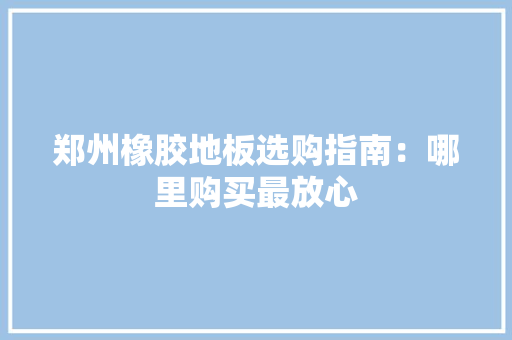郑州橡胶地板选购指南：哪里购买最放心 室内设计