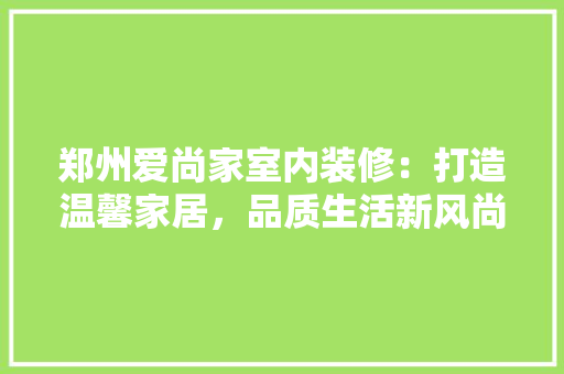 郑州爱尚家室内装修：打造温馨家居，品质生活新风尚 室内设计