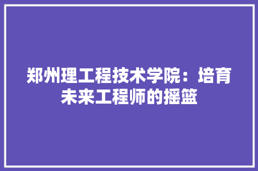 郑州理工程技术学院：培育未来工程师的摇篮 室内设计