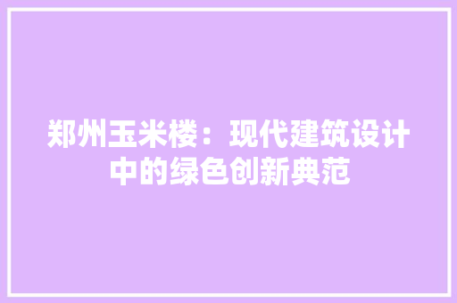 郑州玉米楼：现代建筑设计中的绿色创新典范
