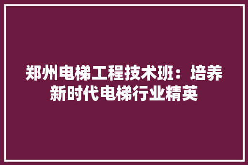 郑州电梯工程技术班：培养新时代电梯行业精英 室内设计