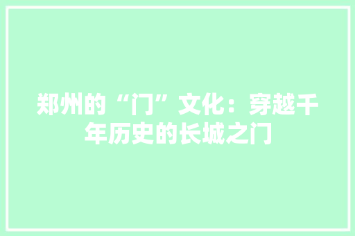 郑州的“门”文化：穿越千年历史的长城之门 室内设计