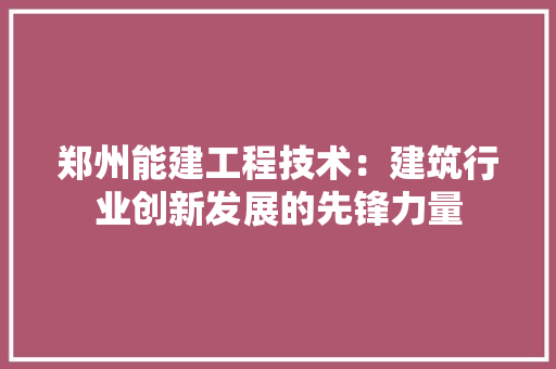 郑州能建工程技术：建筑行业创新发展的先锋力量