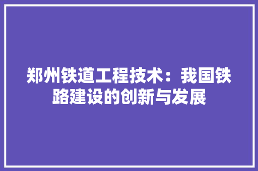 郑州铁道工程技术：我国铁路建设的创新与发展 室内设计