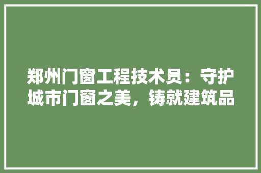 郑州门窗工程技术员：守护城市门窗之美，铸就建筑品质新篇章 室内设计
