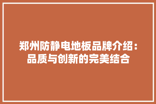 郑州防静电地板品牌介绍：品质与创新的完美结合 室内设计