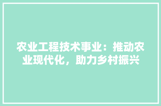 农业工程技术事业：推动农业现代化，助力乡村振兴 家居装修
