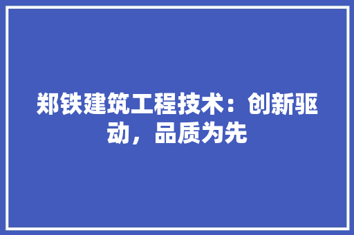 郑铁建筑工程技术：创新驱动，品质为先 室内设计