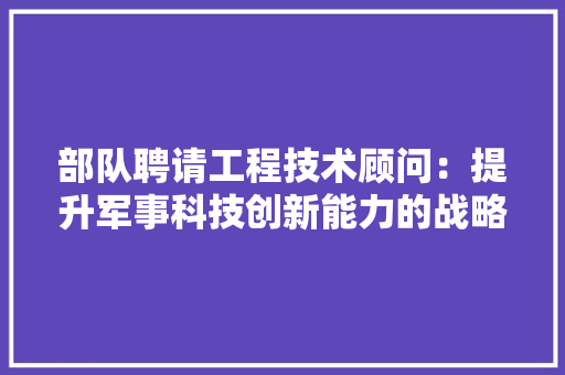 部队聘请工程技术顾问：提升军事科技创新能力的战略布局 室内设计