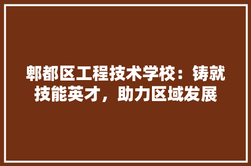 郫都区工程技术学校：铸就技能英才，助力区域发展 室内设计