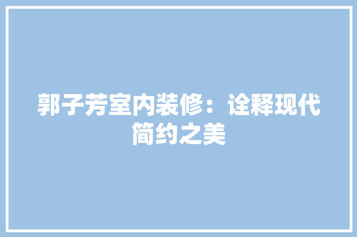 郭子芳室内装修：诠释现代简约之美 室内设计