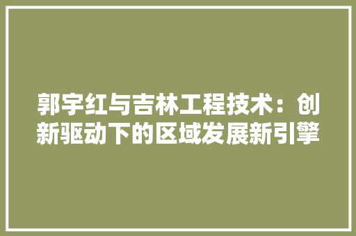 郭宇红与吉林工程技术：创新驱动下的区域发展新引擎 室内设计