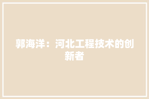 郭海洋：河北工程技术的创新者 室内设计