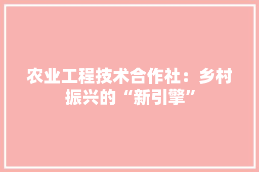 农业工程技术合作社：乡村振兴的“新引擎” 家居装修