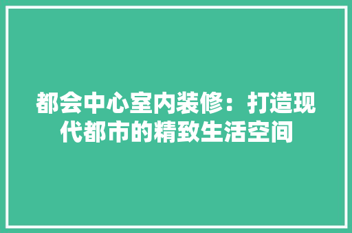 都会中心室内装修：打造现代都市的精致生活空间